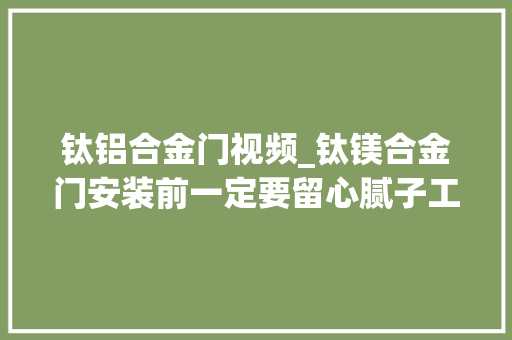 钛铝合金门视频_钛镁合金门安装前一定要留心腻子工必须要找平到位否则
