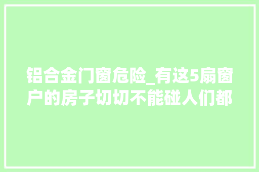 铝合金门窗危险_有这5扇窗户的房子切切不能碰人们都不喜好白送都别要