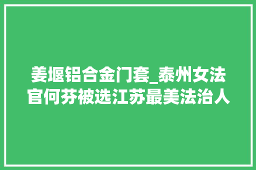 姜堰铝合金门套_泰州女法官何芬被选江苏最美法治人物