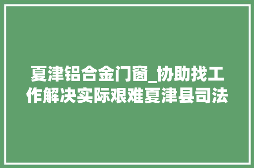 夏津铝合金门窗_协助找工作解决实际艰难夏津县司法局温情帮扶纠正对象