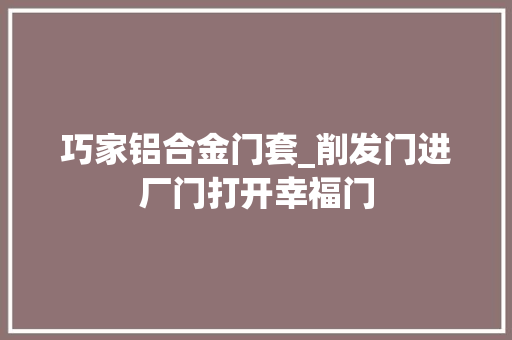 巧家铝合金门套_削发门进厂门打开幸福门