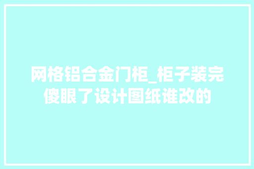 网格铝合金门柜_柜子装完傻眼了设计图纸谁改的