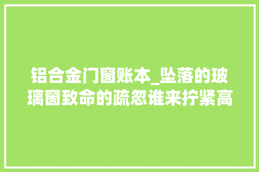 铝合金门窗账本_坠落的玻璃窗致命的疏忽谁来拧紧高楼窗户那颗松动的螺丝