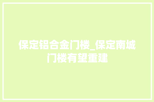 保定铝合金门楼_保定南城门楼有望重建