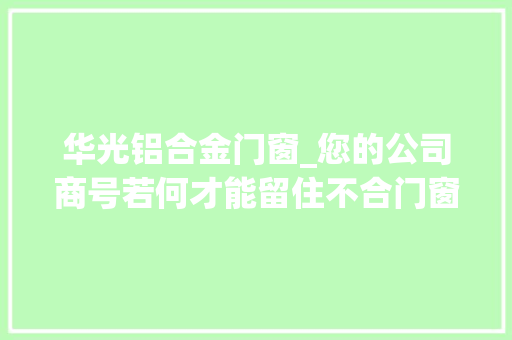 华光铝合金门窗_您的公司商号若何才能留住不合门窗需求的客户
