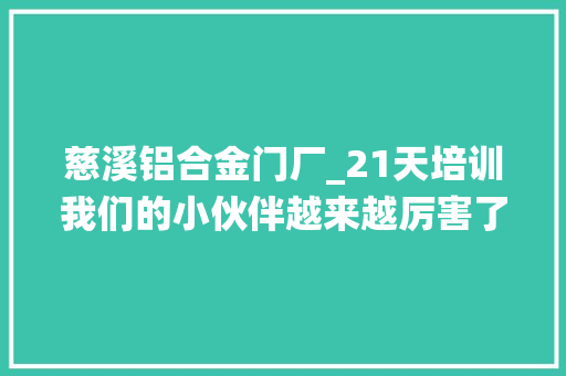 慈溪铝合金门厂_21天培训我们的小伙伴越来越厉害了👍隔音系统窗推荐