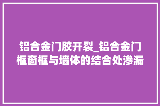 铝合金门胶开裂_铝合金门框窗框与墙体的结合处渗漏水原因和处理办法
