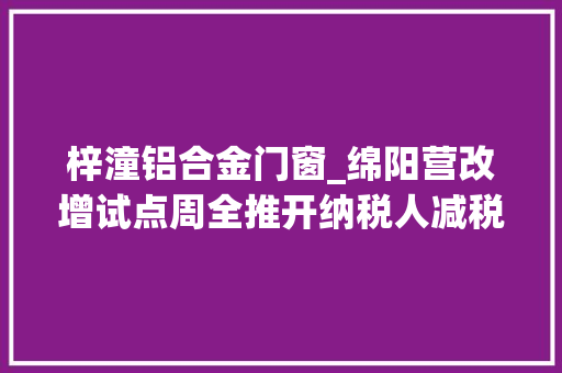 梓潼铝合金门窗_绵阳营改增试点周全推开纳税人减税近三成