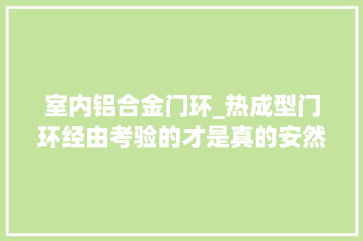 室内铝合金门环_热成型门环经由考验的才是真的安然