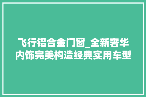 飞行铝合金门窗_全新奢华内饰完美构造经典实用车型就是它高光版福特巡疆者