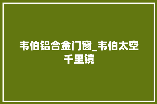 韦伯铝合金门窗_韦伯太空千里镜