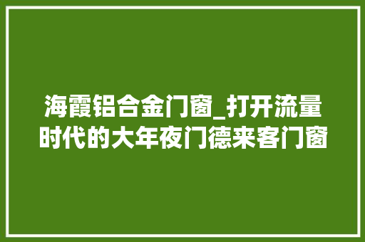 海霞铝合金门窗_打开流量时代的大年夜门德来客门窗首届短视频直播实操培训会圆满收官