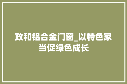 政和铝合金门窗_以特色家当促绿色成长