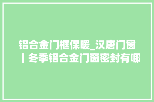 铝合金门框保暖_汉唐门窗丨冬季铝合金门窗密封有哪些讲究