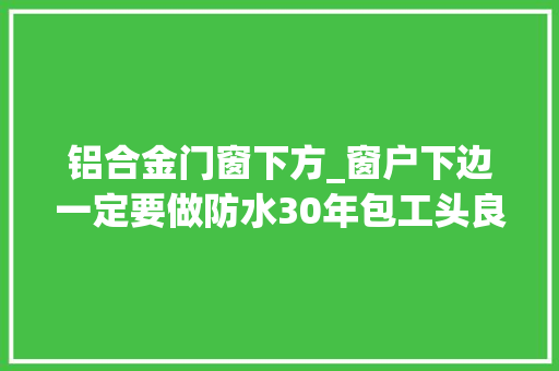 铝合金门窗下方_窗户下边一定要做防水30年包工头良心劝告否则下雨就惨了
