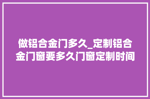 做铝合金门多久_定制铝合金门窗要多久门窗定制时间参考