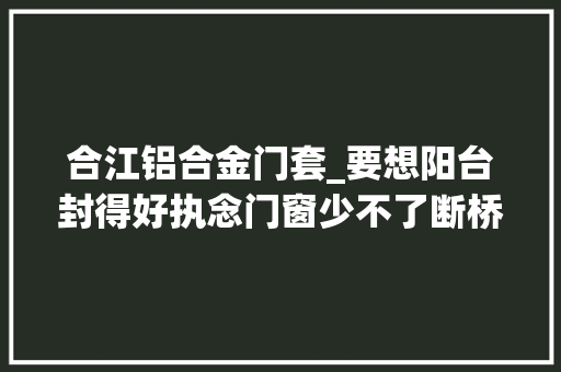 合江铝合金门套_要想阳台封得好执念门窗少不了断桥铝门窗