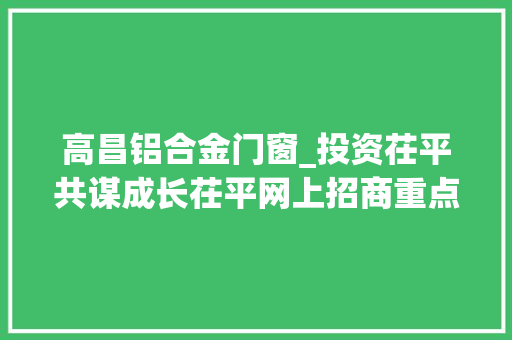 高昌铝合金门窗_投资茌平共谋成长茌平网上招商重点项目