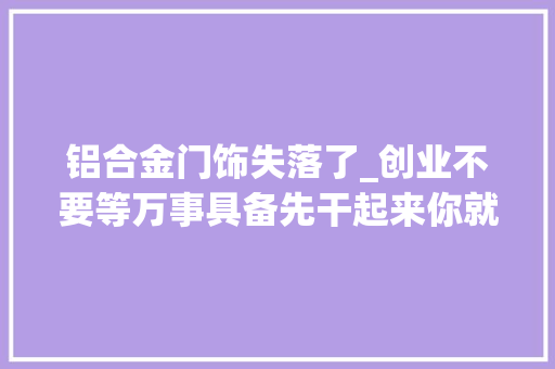 铝合金门饰失落了_创业不要等万事具备先干起来你就成功了一半