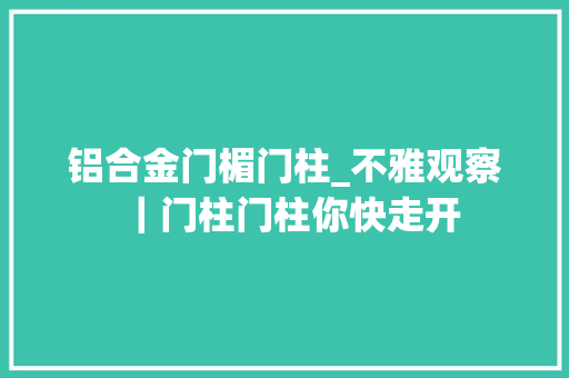 铝合金门楣门柱_不雅观察｜门柱门柱你快走开