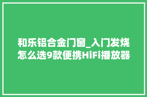 和乐铝合金门窗_入门发烧怎么选9款便携HiFi播放器横评