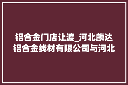 铝合金门店让渡_河北麟达铝合金线材有限公司与河北九度资产治理有限公司债权让渡暨催收通知书记