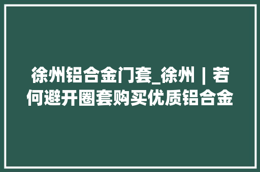 徐州铝合金门套_徐州︱若何避开圈套购买优质铝合金门窗