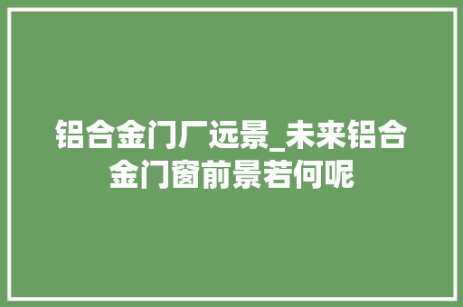 铝合金门厂远景_未来铝合金门窗前景若何呢