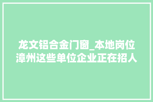龙文铝合金门窗_本地岗位漳州这些单位企业正在招人