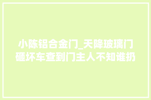 小陈铝合金门_天降玻璃门砸坏车查到门主人不知谁扔的