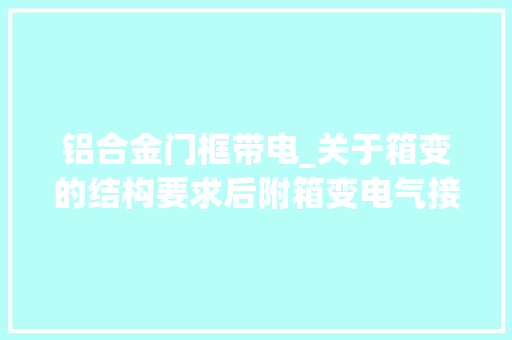 铝合金门框带电_关于箱变的结构要求后附箱变电气接线图超赞