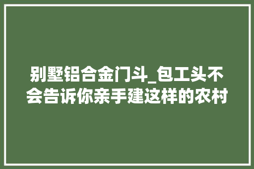 别墅铝合金门斗_包工头不会告诉你亲手建这样的农村别墅其实只要650元每平