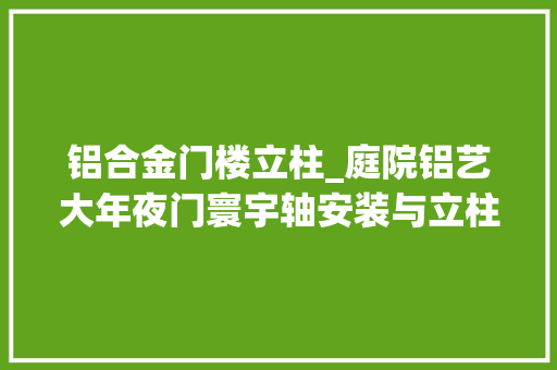 铝合金门楼立柱_庭院铝艺大年夜门寰宇轴安装与立柱安装的差异是什么