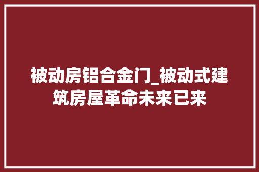 被动房铝合金门_被动式建筑房屋革命未来已来