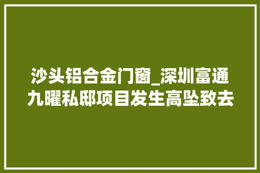 沙头铝合金门窗_深圳富通九曜私邸项目发生高坠致去世事件各单位瞒报被群众举报