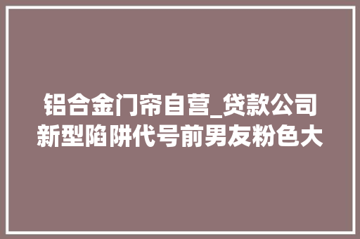 铝合金门帘自营_贷款公司新型陷阱代号前男友粉色大年夜象02下