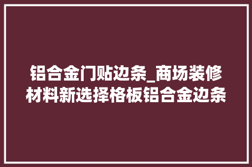 铝合金门贴边条_商场装修材料新选择格板铝合金边条等墙面材料