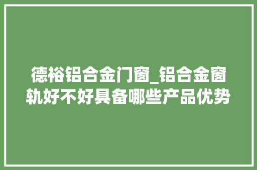 德裕铝合金门窗_铝合金窗轨好不好具备哪些产品优势
