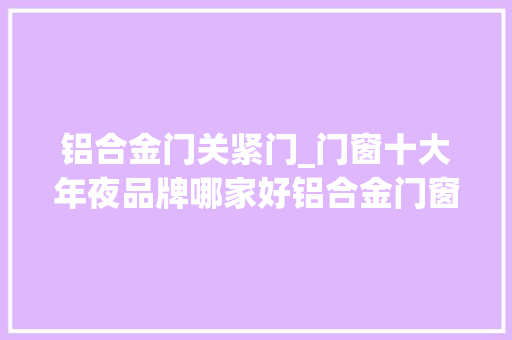铝合金门关紧门_门窗十大年夜品牌哪家好铝合金门窗若何做到超9级抗风压呢