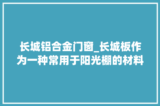 长城铝合金门窗_长城板作为一种常用于阳光棚的材料