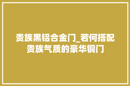 贵族黑铝合金门_若何搭配贵族气质的豪华铜门 推拉门