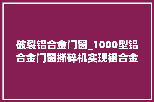 破裂铝合金门窗_1000型铝合金门窗撕碎机实现铝合金门窗二次收受接收的利器
