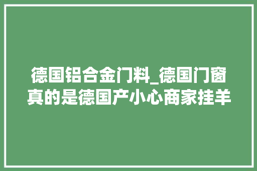 德国铝合金门料_德国门窗真的是德国产小心商家挂羊头卖狗肉