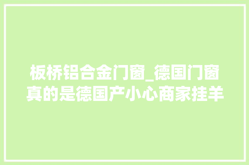 板桥铝合金门窗_德国门窗真的是德国产小心商家挂羊头卖狗肉