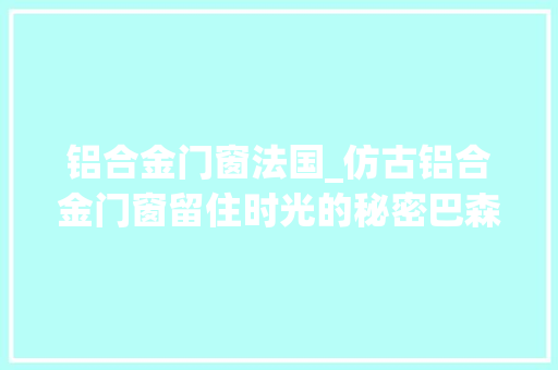 铝合金门窗法国_仿古铝合金门窗留住时光的秘密巴森 滑动门