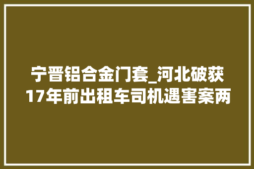 宁晋铝合金门套_河北破获17年前出租车司机遇害案两嫌犯打赌输钱后抢车杀人