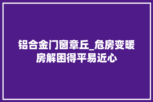 铝合金门窗章丘_危房变暖房解困得平易近心
