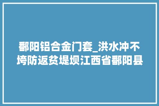 鄱阳铝合金门套_洪水冲不垮防返贫堤坝江西省鄱阳县灾后见闻