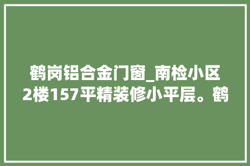 鹤岗铝合金门窗_南检小区2楼157平精装修小平层。鹤岗