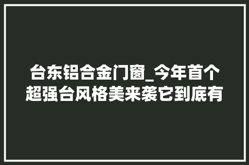 台东铝合金门窗_今年首个超强台风格美来袭它到底有多强将带来哪些影响 防火门